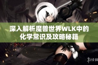 深入解析魔兽世界WLK中的化学常识及攻略秘籍