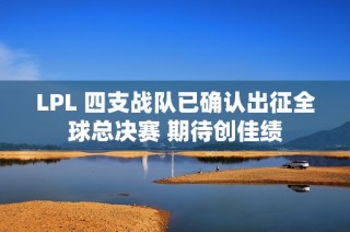 LPL 四支战队已确认出征全球总决赛 期待创佳绩