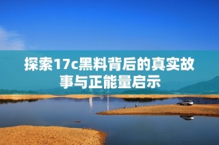 探索17c黑料背后的真实故事与正能量启示