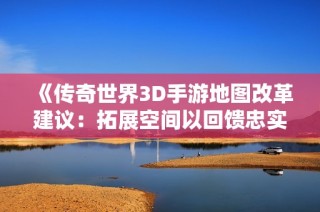 《传奇世界3D手游地图改革建议：拓展空间以回馈忠实玩家》