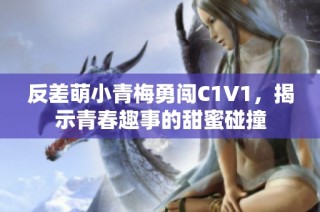 反差萌小青梅勇闯C1V1，揭示青春趣事的甜蜜碰撞