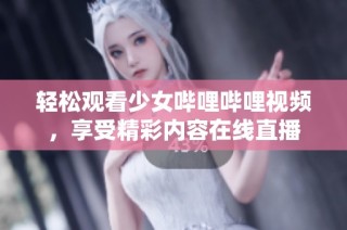 轻松观看少女哔哩哔哩视频，享受精彩内容在线直播