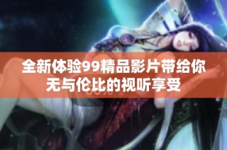 全新体验99精品影片带给你无与伦比的视听享受