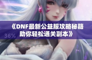 《DNF最新公益服攻略秘籍助你轻松通关副本》