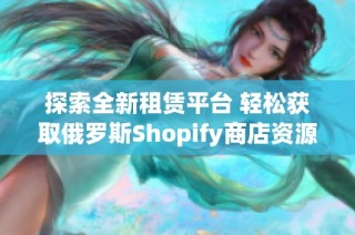 探索全新租赁平台 轻松获取俄罗斯Shopify商店资源