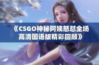 《CSGO神秘阿姨怒怼全场 高清国语版精彩回顾》