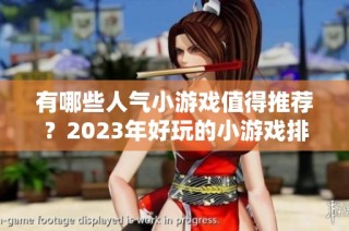 有哪些人气小游戏值得推荐？2023年好玩的小游戏排行榜分析