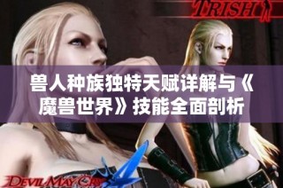 兽人种族独特天赋详解与《魔兽世界》技能全面剖析