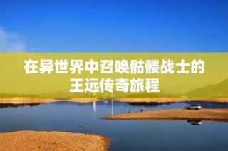 在异世界中召唤骷髅战士的王远传奇旅程