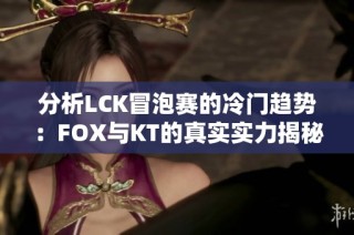 分析LCK冒泡赛的冷门趋势：FOX与KT的真实实力揭秘