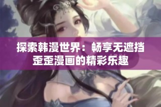 探索韩漫世界：畅享无遮挡歪歪漫画的精彩乐趣