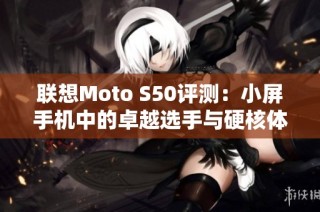 联想Moto S50评测：小屏手机中的卓越选手与硬核体验