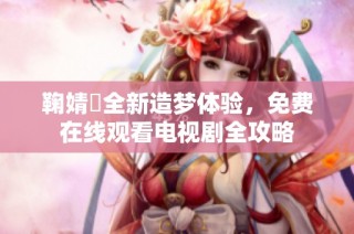 鞠婧祎全新造梦体验，免费在线观看电视剧全攻略