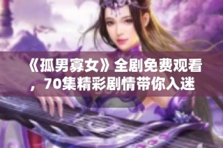 《孤男寡女》全剧免费观看，70集精彩剧情带你入迷