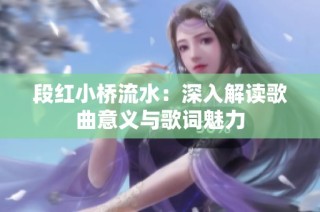 段红小桥流水：深入解读歌曲意义与歌词魅力