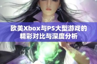 欧美Xbox与PS大型游戏的精彩对比与深度分析