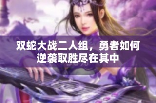 双蛇大战二人组，勇者如何逆袭取胜尽在其中