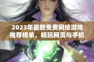 2023年最新免费网络游戏推荐榜单，畅玩网页与手机游戏！