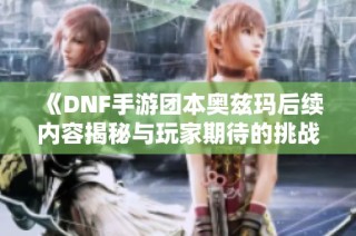 《DNF手游团本奥兹玛后续内容揭秘与玩家期待的挑战》