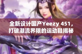 全新设计国产Yeezy 451，打破潮流界限的运动鞋揭秘