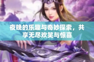 夜晚的乐趣与奇妙探索，共享无尽欢笑与惊喜