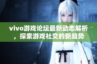 vivo游戏论坛最新动态解析，探索游戏社交的新趋势