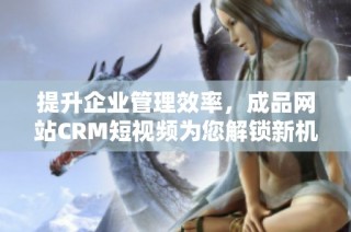 提升企业管理效率，成品网站CRM短视频为您解锁新机遇