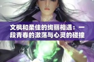 文枫和柔佳的绚丽相遇：一段青春的激荡与心灵的碰撞