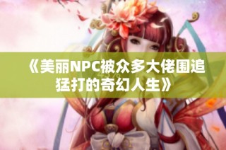 《美丽NPC被众多大佬围追猛打的奇幻人生》