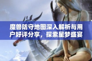 魔兽防守地图深入解析与用户好评分享，探索星梦盛宴魔方魅力