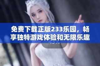 免费下载正版233乐园，畅享独特游戏体验和无限乐趣