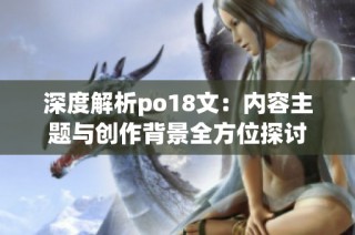 深度解析po18文：内容主题与创作背景全方位探讨