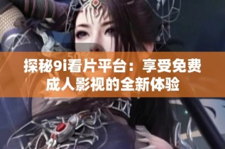 探秘9i看片平台：享受免费成人影视的全新体验