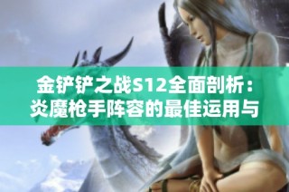 金铲铲之战S12全面剖析：炎魔枪手阵容的最佳运用与攻略技巧