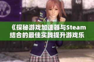 《探秘游戏加速器与Steam结合的最佳实践提升游戏乐趣》