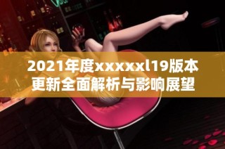 2021年度xxxxxl19版本更新全面解析与影响展望