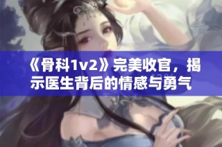 《骨科1v2》完美收官，揭示医生背后的情感与勇气