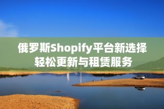 俄罗斯Shopify平台新选择 轻松更新与租赁服务