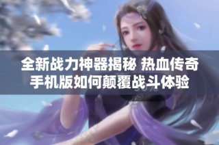 全新战力神器揭秘 热血传奇手机版如何颠覆战斗体验