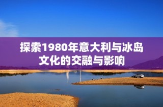 探索1980年意大利与冰岛文化的交融与影响