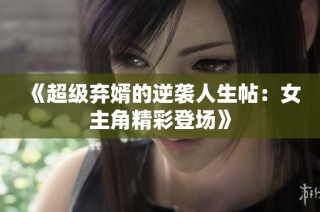 《超级弃婿的逆袭人生帖：女主角精彩登场》