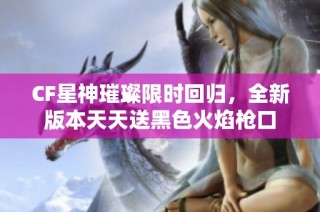 CF星神璀璨限时回归，全新版本天天送黑色火焰枪口