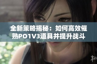 全新策略揭秘：如何高效催熟PO1V3道具并提升战斗力