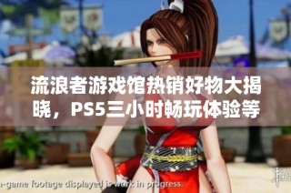 流浪者游戏馆热销好物大揭晓，PS5三小时畅玩体验等你来感受