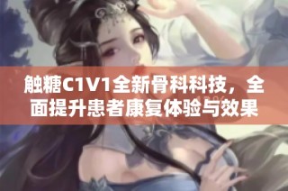 触糖C1V1全新骨科科技，全面提升患者康复体验与效果