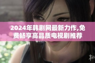 2024年韩剧网最新力作,免费畅享高品质电视剧推荐