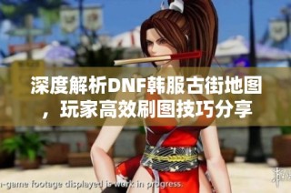 深度解析DNF韩服古街地图，玩家高效刷图技巧分享