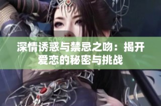 深情诱惑与禁忌之吻：揭开爱恋的秘密与挑战