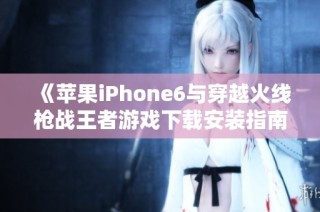 《苹果iPhone6与穿越火线枪战王者游戏下载安装指南》