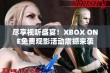 尽享视听盛宴！XBOX ONE免费观影活动震撼来袭